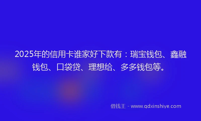 2025年的信用卡谁家好下款有:瑞宝钱包、鑫融钱包、口袋贷、理想给、多多钱包等。