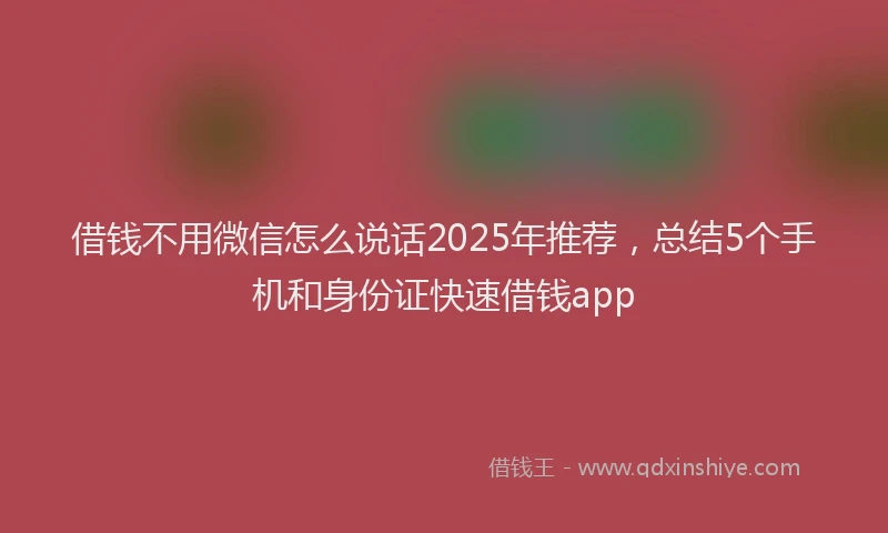 借钱不用微信怎么说话2025年推荐，总结5个手机和身份证快速借钱app