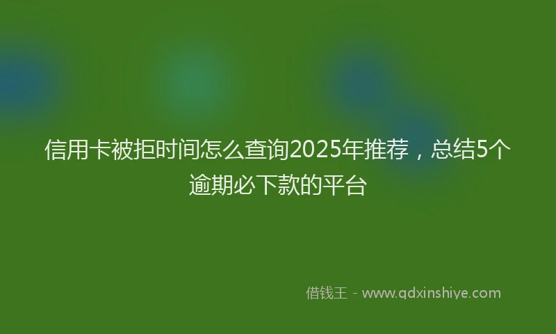 信用卡被拒时间怎么查询2025年推荐，总结5个逾期必下款的平台