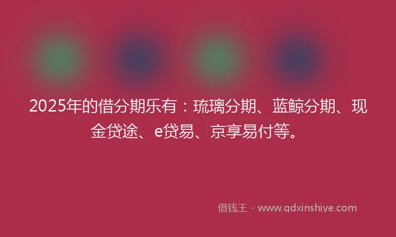 2025年的借分期乐有：琉璃分期、蓝鲸分期、现金贷途、e贷易、京享易付等。