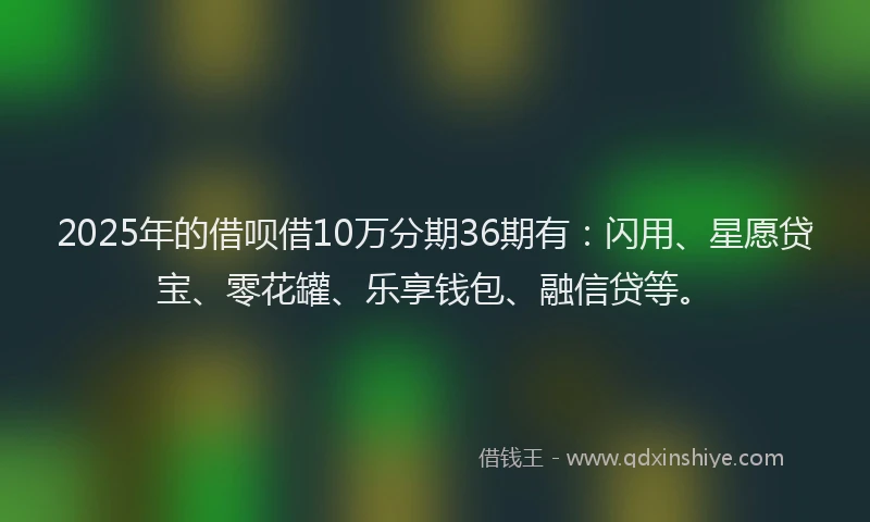 2025年的借呗借10万分期36期有：闪用、星愿贷宝、零花罐、乐享钱包、融信贷等。