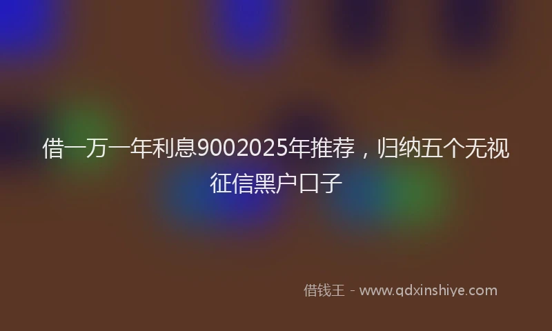 借一万一年利息9002025年推荐，归纳五个无视征信黑户口子