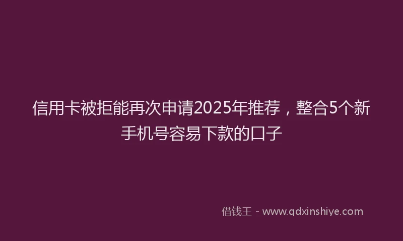 信用卡被拒能再次申请2025年推荐，整合5个新手机号容易下款的口子