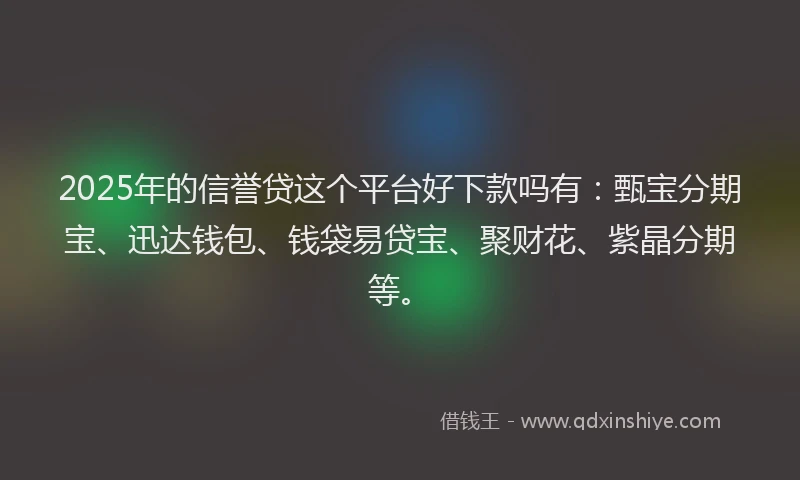 2025年的信誉贷这个平台好下款吗有：甄宝分期宝、迅达钱包、钱袋易贷宝、聚财花、紫晶分期等。