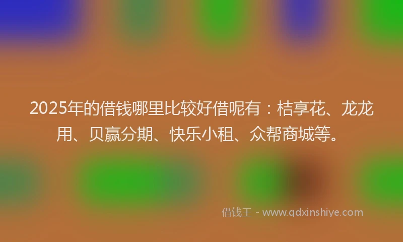 2025年的借钱哪里比较好借呢有：桔享花、龙龙用、贝赢分期、快乐小租、众帮商城等。