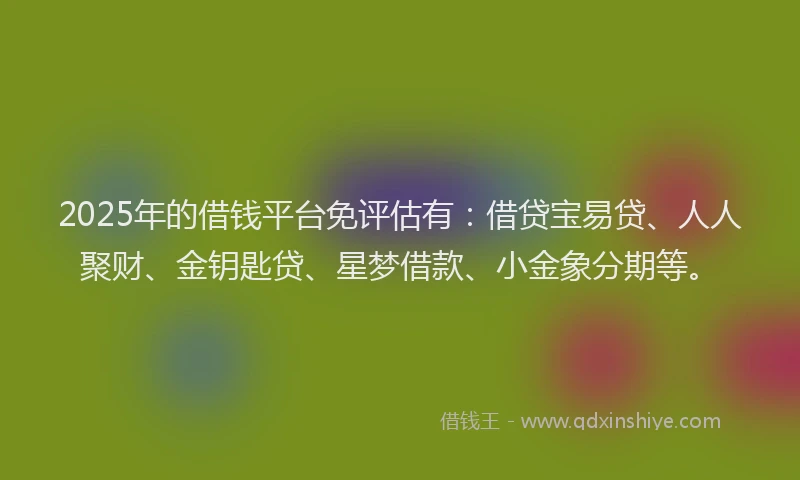 2025年的借钱平台免评估有：借贷宝易贷、人人聚财、金钥匙贷、星梦借款、小金象分期等。