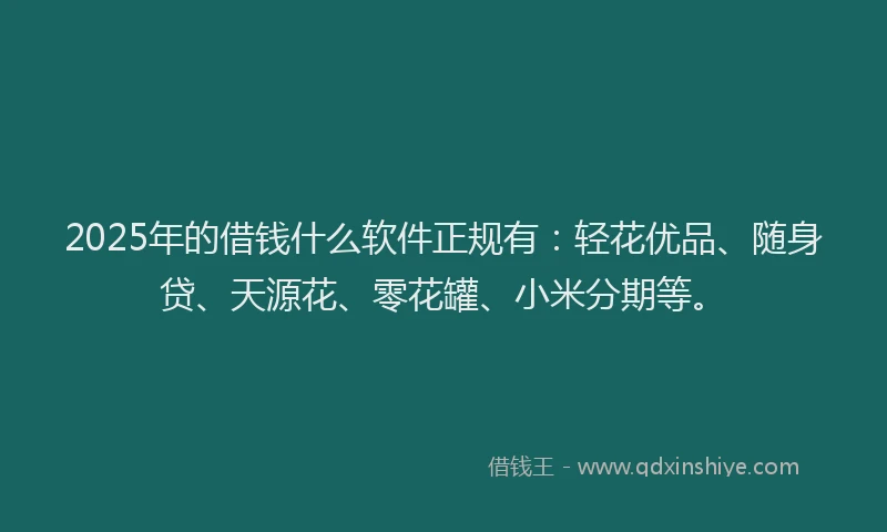 2025年的借钱什么软件正规有：轻花优品、随身贷、天源花、零花罐、小米分期等。