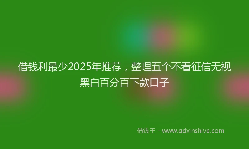 借钱利最少2025年推荐，整理五个不看征信无视黑白百分百下款口子