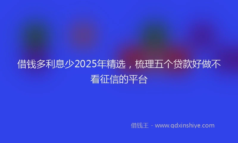 借钱多利息少2025年精选,梳理五个贷款好做不看征信的平台