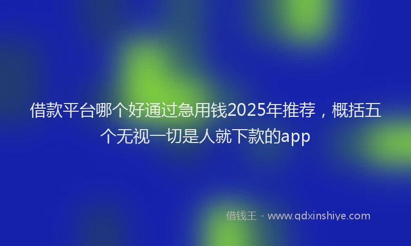 借款平台哪个好通过急用钱2025年推荐，概括五个无视一切是人就下款的app
