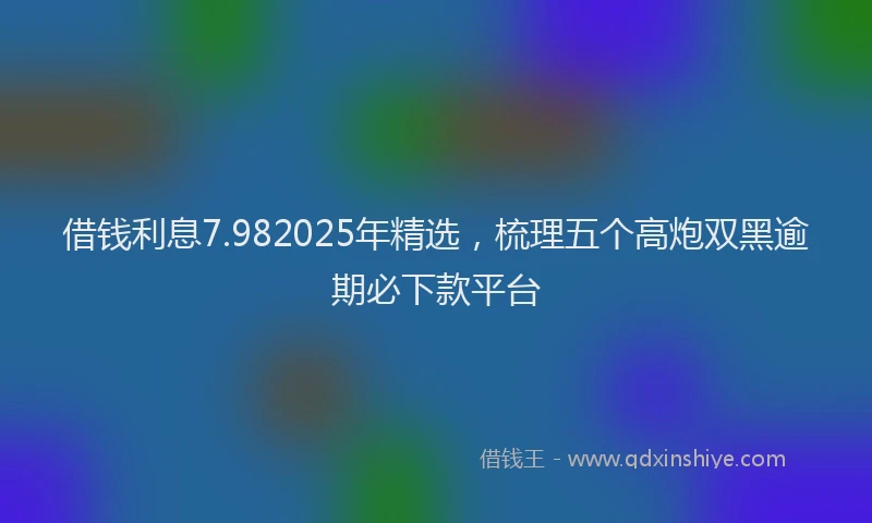 借钱利息7.982025年精选，梳理五个高炮双黑逾期必下款平台