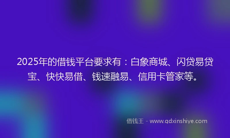 2025年的借钱平台要求有:白象商城、闪贷易贷宝、快快易借、钱速融易、信用卡管家等。