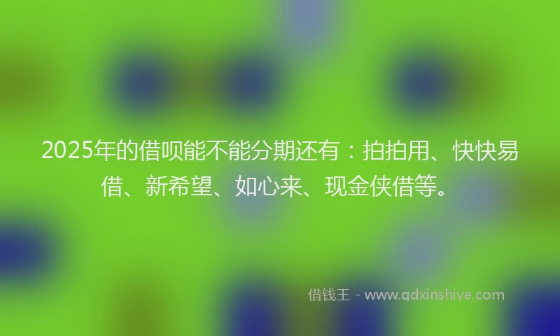 2025年的借呗能不能分期还有：拍拍用、快快易借、新希望、如心来、现金侠借等。