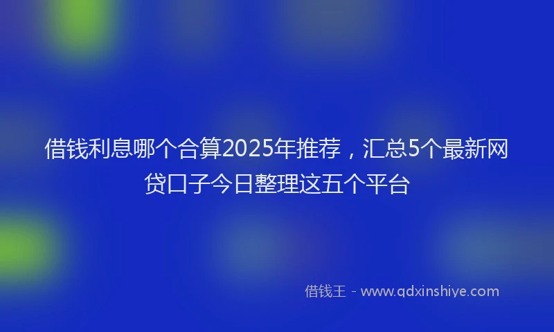 借钱利息哪个合算2025年推荐，汇总5个最新网贷口子今日整理这五个平台