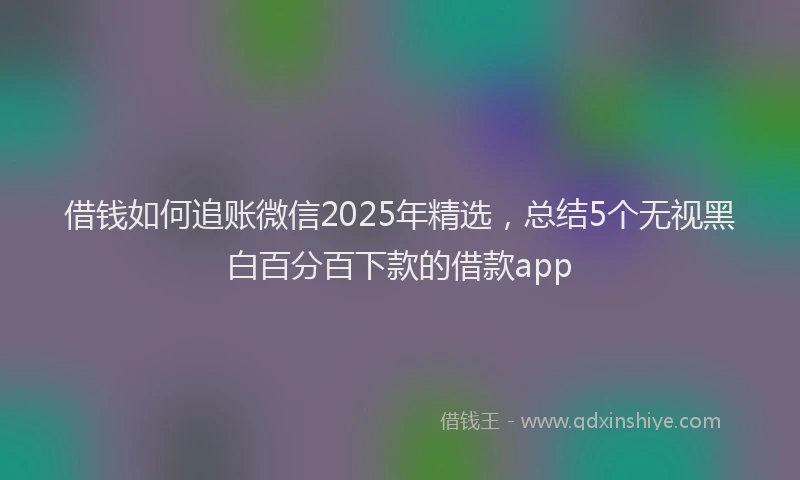 借钱如何追账微信2025年精选，总结5个无视黑白百分百下款的借款app