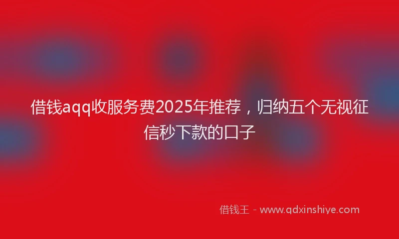 借钱aqq收服务费2025年推荐，归纳五个无视征信秒下款的口子