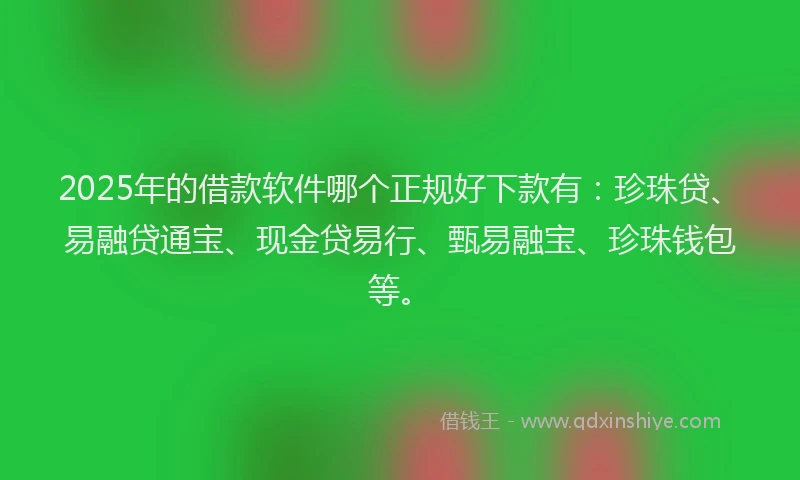 2025年的借款软件哪个正规好下款有：珍珠贷、易融贷通宝、现金贷易行、甄易融宝、珍珠钱包等。