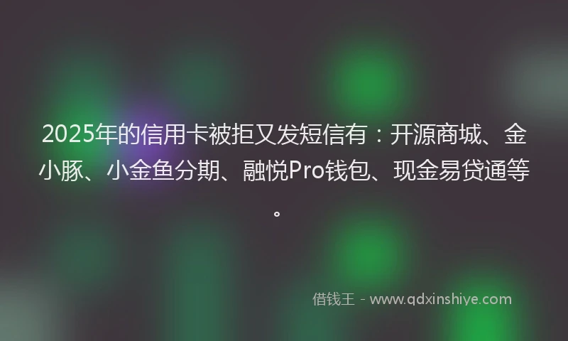 2025年的信用卡被拒又发短信有：开源商城、金小豚、小金鱼分期、融悦Pro钱包、现金易贷通等。