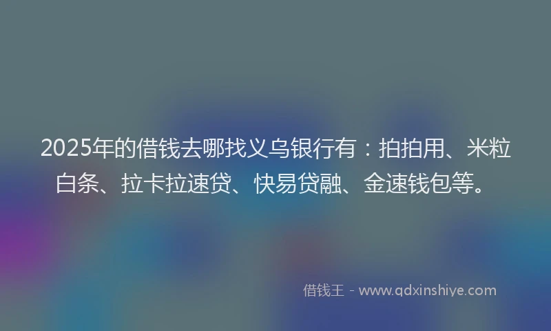 2025年的借钱去哪找义乌银行有：拍拍用、米粒白条、拉卡拉速贷、快易贷融、金速钱包等。