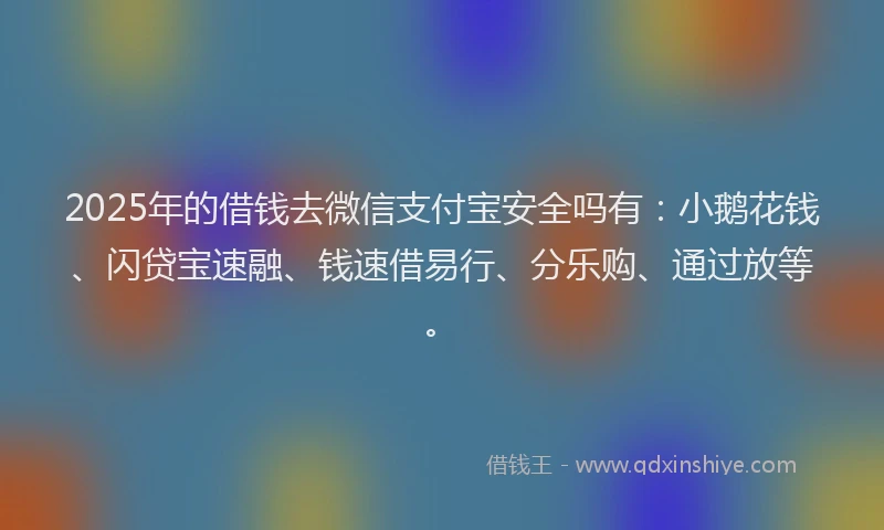 2025年的借钱去微信支付宝安全吗有：小鹅花钱、闪贷宝速融、钱速借易行、分乐购、通过放等。