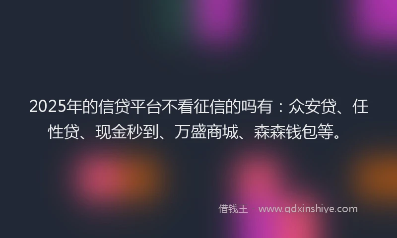 2025年的信贷平台不看征信的吗有：众安贷、任性贷、现金秒到、万盛商城、森森钱包等。