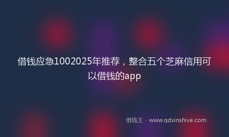 借钱应急1002025年推荐，整合五个芝麻信用可以借钱的app