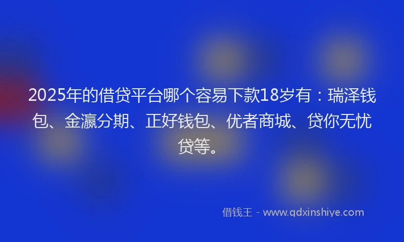 2025年的借贷平台哪个容易下款18岁有:瑞泽钱包、金瀛分期、正好钱包、优者商城、贷你无忧贷等。