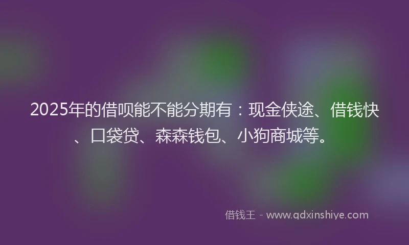 2025年的借呗能不能分期有：现金侠途、借钱快、口袋贷、森森钱包、小狗商城等。