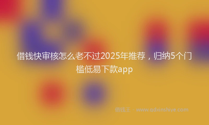 借钱快审核怎么老不过2025年推荐，归纳5个门槛低易下款app