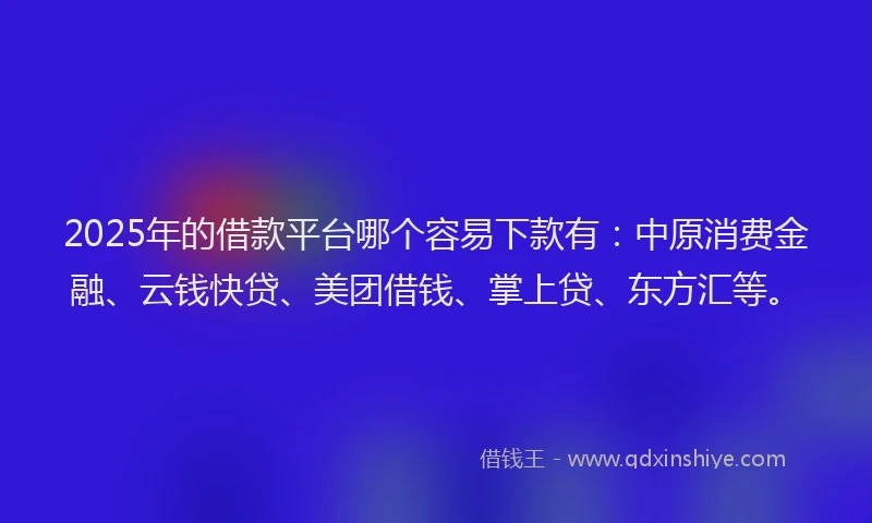 2025年的借款平台哪个容易下款有：中原消费金融、云钱快贷、美团借钱、掌上贷、东方汇等。