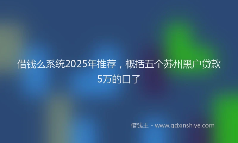 借钱么系统2025年推荐,概括五个苏州黑户贷款5万的口子