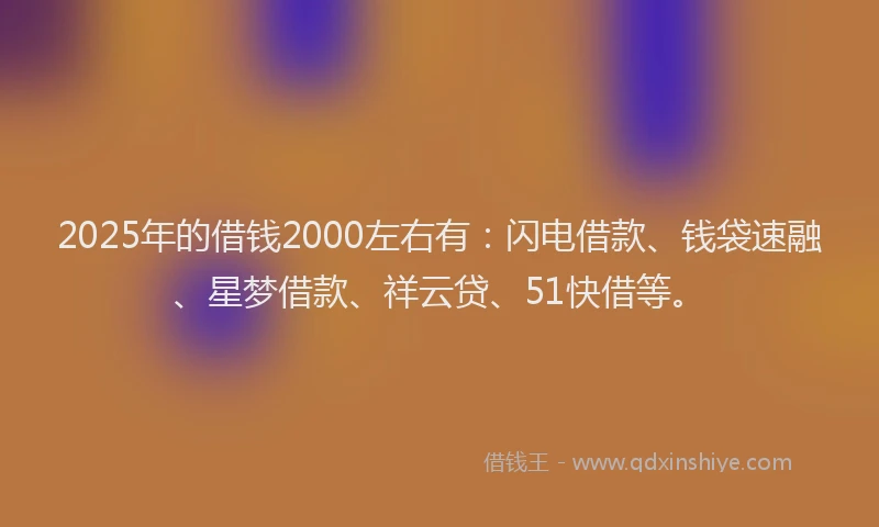 2025年的借钱2000左右有：闪电借款、钱袋速融、星梦借款、祥云贷、51快借等。