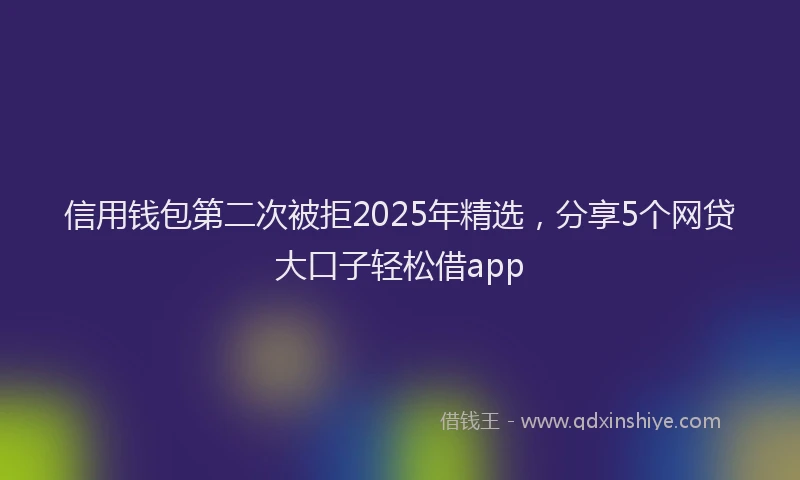 信用钱包第二次被拒2025年精选，分享5个网贷大口子轻松借app