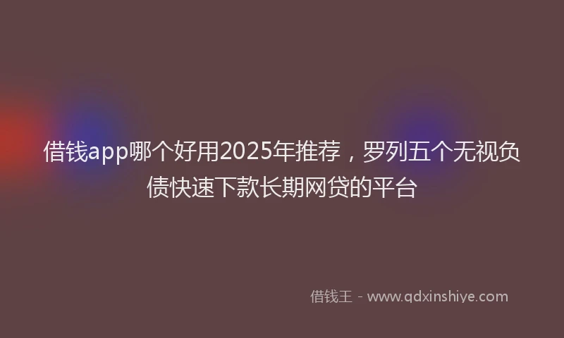 借钱app哪个好用2025年推荐,罗列五个无视负债快速下款长期网贷的平台