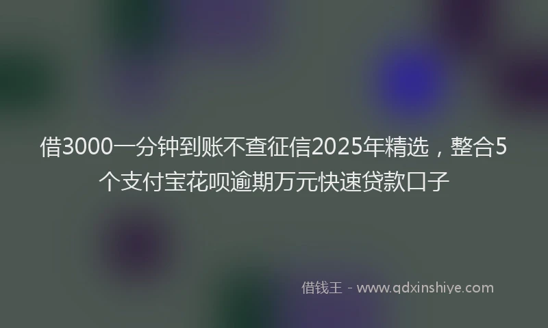 借3000一分钟到账不查征信2025年精选，整合5个支付宝花呗逾期万元快速贷款口子
