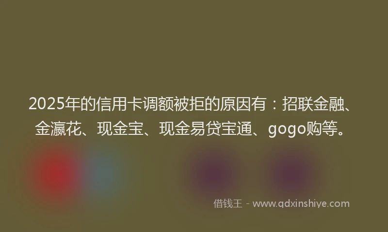 2025年的信用卡调额被拒的原因有：招联金融、金瀛花、现金宝、现金易贷宝通、gogo购等。