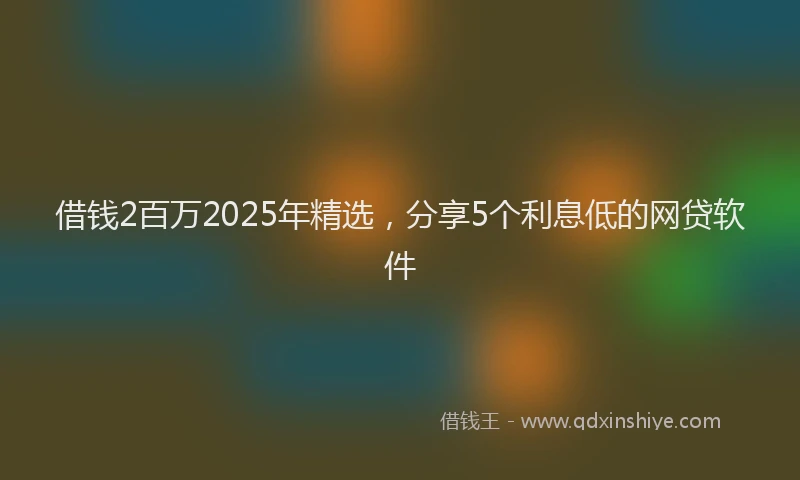 借钱2百万2025年精选，分享5个利息低的网贷软件