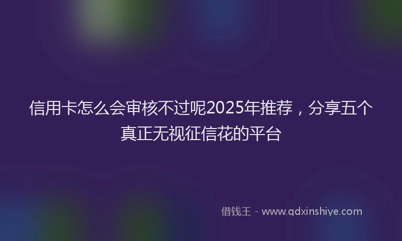 信用卡怎么会审核不过呢2025年推荐，分享五个真正无视征信花的平台