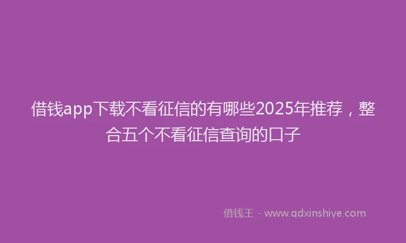 借钱app下载不看征信的有哪些2025年推荐，整合五个不看征信查询的口子