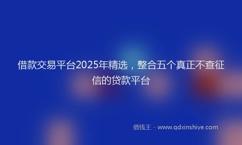 借款交易平台2025年精选，整合五个真正不查征信的贷款平台