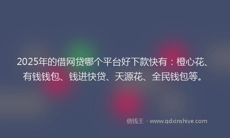 2025年的借网贷哪个平台好下款快有：橙心花、有钱钱包、钱进快贷、天源花、全民钱包等。