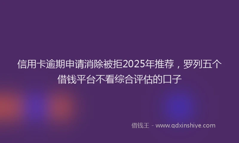 信用卡逾期申请消除被拒2025年推荐，罗列五个借钱平台不看综合评估的口子