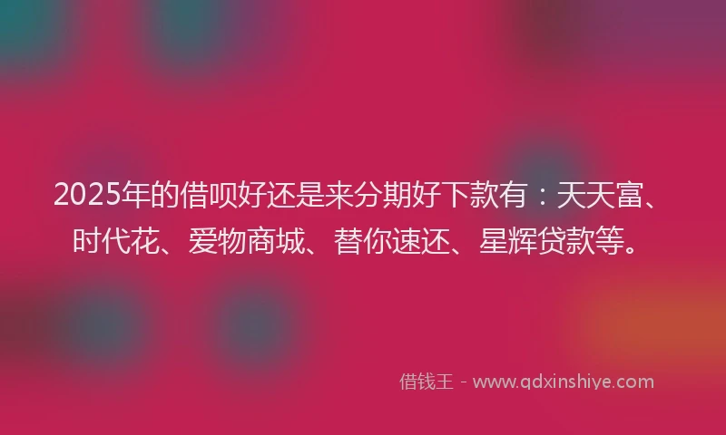 2025年的借呗好还是来分期好下款有：天天富、时代花、爱物商城、替你速还、星辉贷款等。