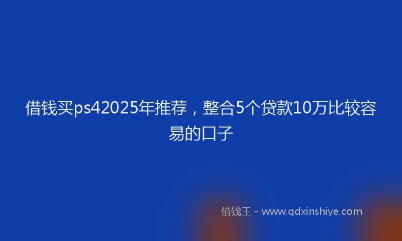 借钱买ps42025年推荐，整合5个贷款10万比较容易的口子