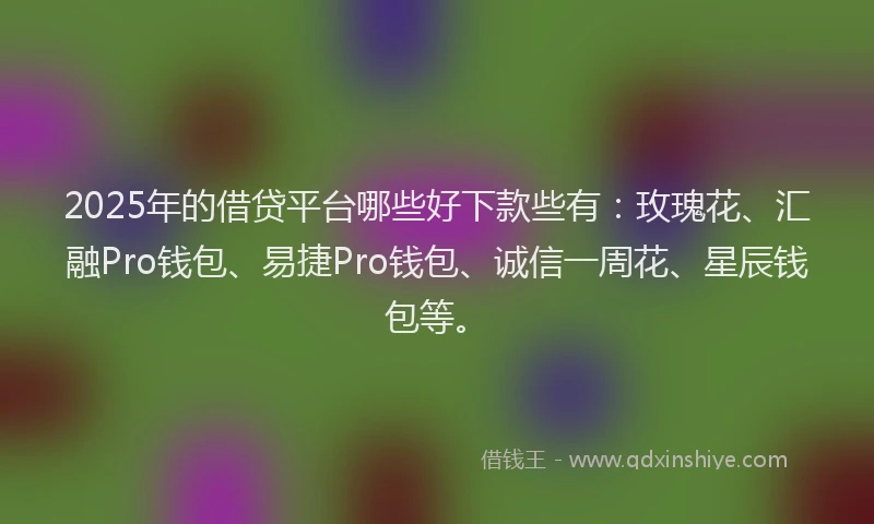 2025年的借贷平台哪些好下款些有：玫瑰花、汇融Pro钱包、易捷Pro钱包、诚信一周花、星辰钱包等。