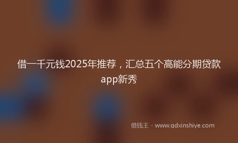 借一千元钱2025年推荐，汇总五个高能分期贷款app新秀