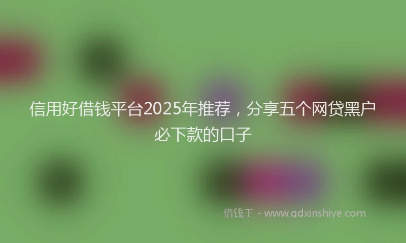信用好借钱平台2025年推荐，分享五个网贷黑户必下款的口子