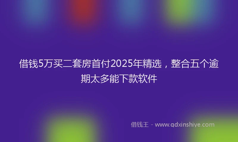 借钱5万买二套房首付2025年精选，整合五个逾期太多能下款软件