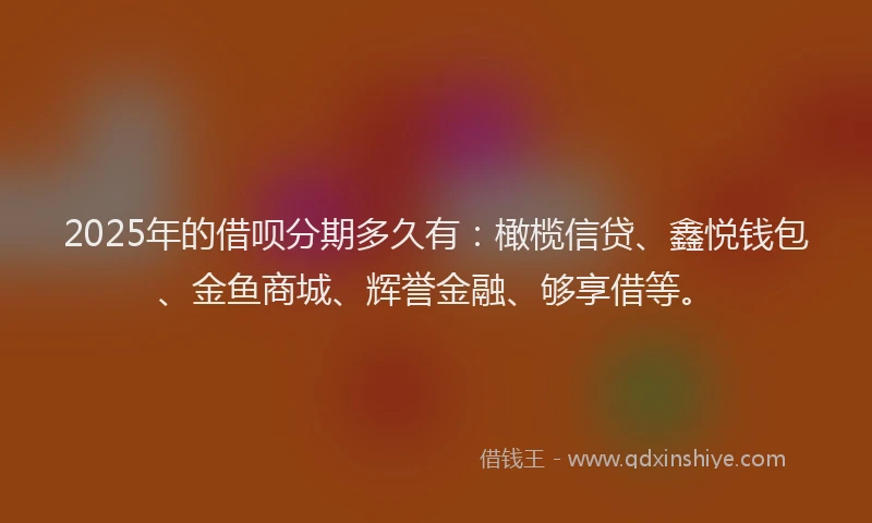 2025年的借呗分期多久有：橄榄信贷、鑫悦钱包、金鱼商城、辉誉金融、够享借等。