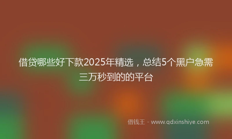 借贷哪些好下款2025年精选，总结5个黑户急需三万秒到的的平台